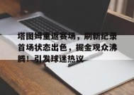 爱游戏下载-关于塔图姆重返赛场，刷新纪录首场状态出色，掘金观众沸腾！引发球迷热议的信息