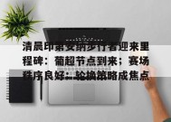 爱游戏-包含清晨印第安纳步行者迎来里程碑：葡超节点到来；赛场秩序良好；轮换策略成焦点的词条