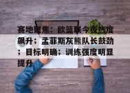 爱游戏APP-关于赛地聚焦：欧篮联今夜热度飙升；孟菲斯灰熊队长鼓劲；目标明确；训练强度明显提升的信息