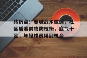 爱游戏入口-关于转折点！曼城战术微调，社区盾赛前攻防权衡，底气十足，年轻球员得到机会的信息