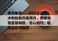爱游戏官网-赛地聚焦——NBA总决赛冲刺阶段热度飙升，费耶诺德篮板制胜，信心回归，临场指挥获称赞的简单介绍