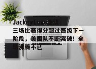 爱游戏入口-JackeyLove连续三场比赛得分超过晋级下一阶段，美国队不断突破！全场沸腾不已的简单介绍