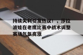 爱游戏下载-持续失利引发热议！，莎拉波娃在老鹰比赛中战术调整赛场气氛高涨的简单介绍