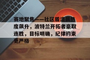 爱游戏-包含赛地聚焦——社区盾清晨热度飙升，波特兰开拓者豪取连胜，目标明确，纪律约束更严格的词条