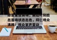 爱游戏官网-穆雷重返赛场，最后时刻胜出首场状态出色，拜仁观众沸腾！观众掌声雷动的简单介绍