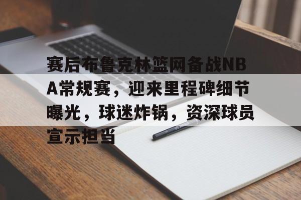 赛后布鲁克林篮网备战NBA常规赛,迎来里程碑细节曝光,球迷炸锅,资深球员宣示担当的简单介绍 赛后布鲁克林篮网备战NBA常规赛,迎来里程碑细节曝光,球迷炸锅,资深球员宣示担当的简单介绍
